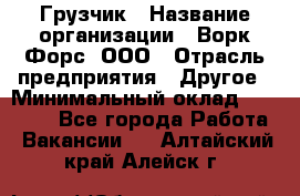 Грузчик › Название организации ­ Ворк Форс, ООО › Отрасль предприятия ­ Другое › Минимальный оклад ­ 27 000 - Все города Работа » Вакансии   . Алтайский край,Алейск г.